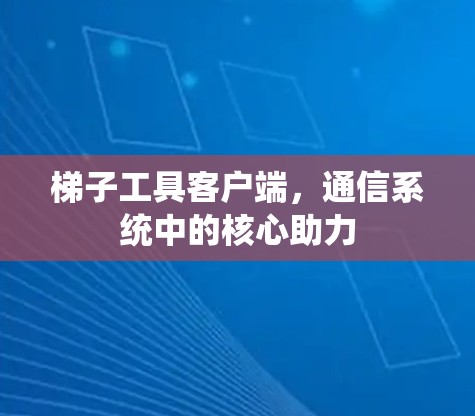 梯子工具客户端,通信系统中的核心助力 梯子工具客户端,通信系统中的核心助力