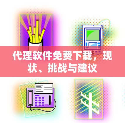代理软件免费下载，现状、挑战与建议