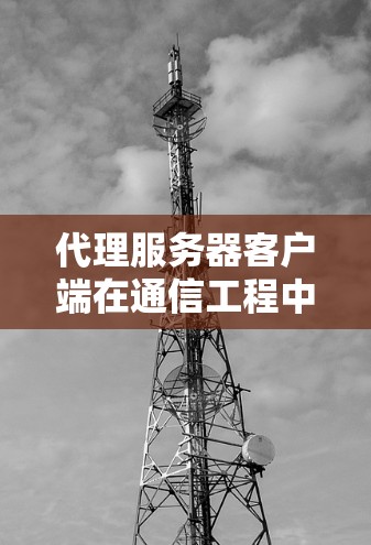 代理服务器客户端在通信工程中的应用与配置