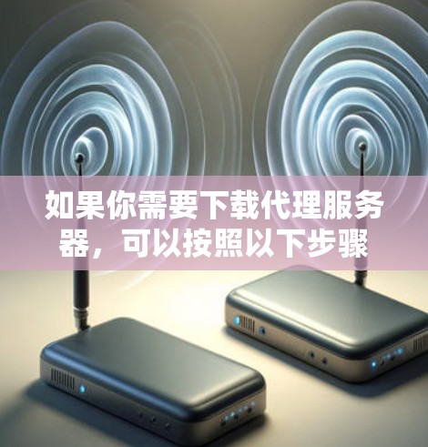 如果你需要下载代理服务器，可以按照以下步骤操作