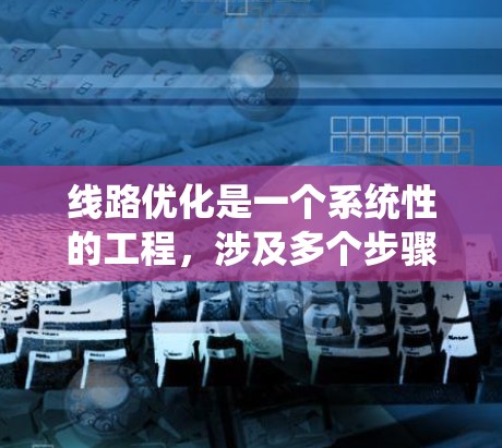 线路优化是一个系统性的工程，涉及多个步骤和考虑因素。以下是一个有条理的优化步骤指南，帮助您高效地优化线路设计