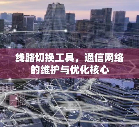线路切换工具,通信网络的维护与优化核心 线路切换工具,通信网络的维护与优化核心