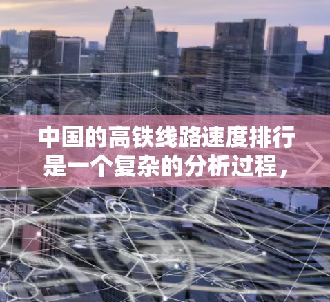 中国的高铁线路速度排行是一个复杂的分析过程，涉及多个因素，包括运营效率、基础设施质量和调度策略等。以下是对线路速度排行的一些分析和总结