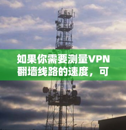 如果你需要测量VPN翻墙线路的速度，可以使用以下方法来测试和分析VPN连接的性能。以下是一些常用的工具和方法