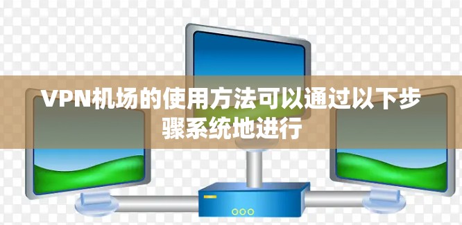 VPN机场的使用方法可以通过以下步骤系统地进行