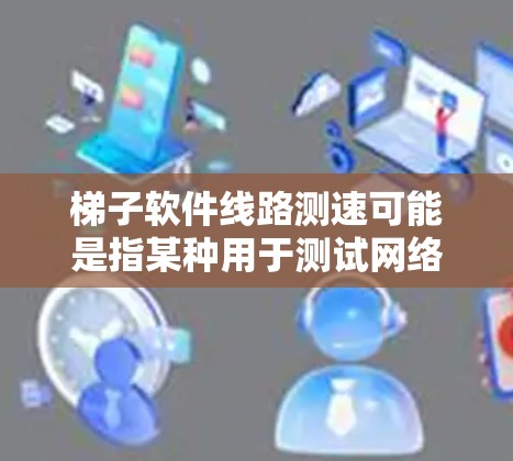 梯子软件线路测速可能是指某种用于测试网络线路速度或数据传输速度的工具或软件。以下是一些可能的解释和操作步骤，假设你在使用类似梯子软件进行线路测速