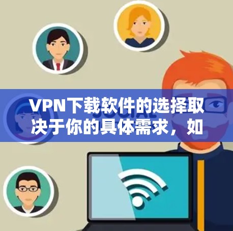VPN下载软件的选择取决于你的具体需求，如隐私保护、访问受限网站或加密通信。以下是几个知名的VPN推荐