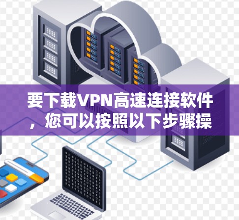 要下载VPN高速连接软件，您可以按照以下步骤操作