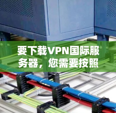 要下载VPN国际服务器,您需要按照以下步骤操作 要下载VPN国际服务器,您需要按照以下步骤操作