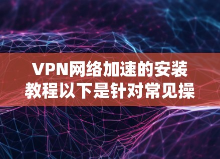 VPN网络加速的安装教程以下是针对常见操作系统和网络环境的详细步骤指南,帮助您快速完成VPN网络加速的配置和使用