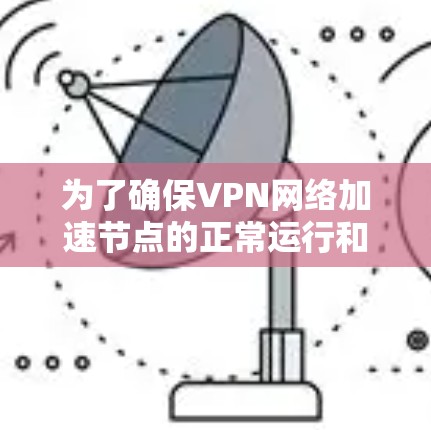 为了确保VPN网络加速节点的正常运行和高效性能，可以按照以下步骤进行测试