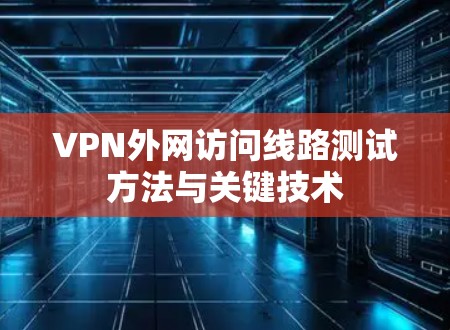 VPN外网访问线路测试方法与关键技术 VPN外网访问线路测试方法与关键技术
