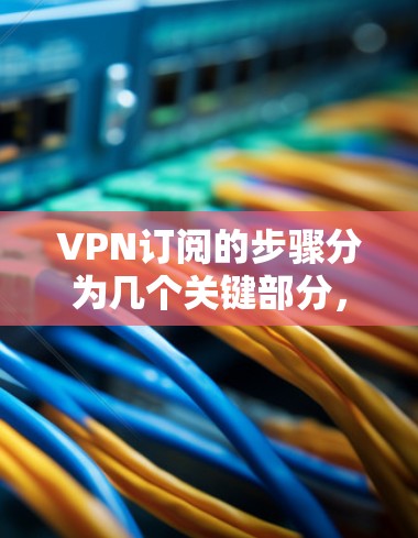 VPN订阅的步骤分为几个关键部分，确保您能够顺利设置和使用。以下是详细的步骤指南