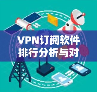 VPN订阅软件排行分析与对比，性能与安全的双重考验
