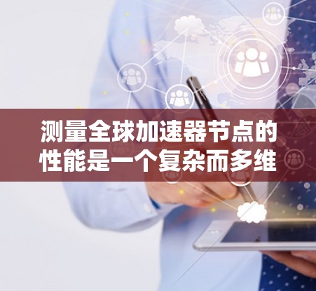 测量全球加速器节点的性能是一个复杂而多维度的任务，需要从网络性能、稳定性、安全性等多个方面进行全面测试。以下是详细的测速方法和步骤