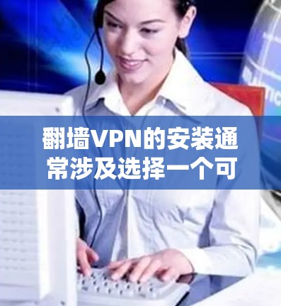 翻墙VPN的安装通常涉及选择一个可靠的服务提供商并按照指引操作。以下是一些推荐的翻墙VPN服务和安装步骤