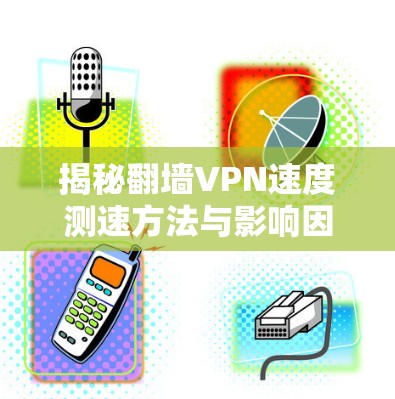 揭秘翻墙VPN速度测速方法与影响因素 揭秘翻墙VPN速度测速方法与影响因素
