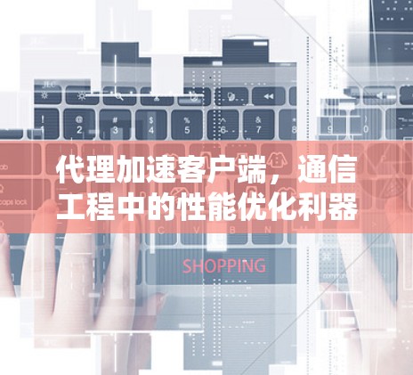 代理加速客户端,通信工程中的性能优化利器