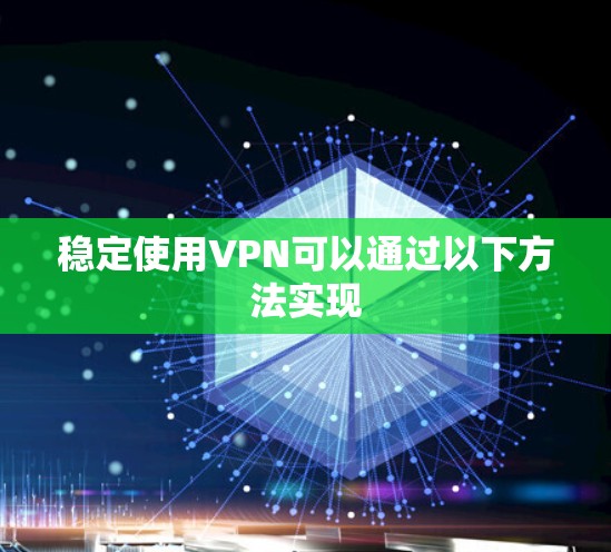 稳定使用VPN可以通过以下方法实现