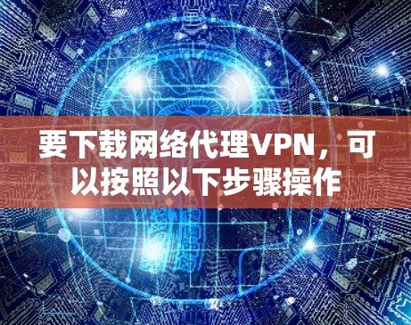 要下载网络代理VPN，可以按照以下步骤操作