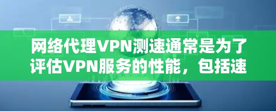 网络代理VPN测速通常是为了评估VPN服务的性能，包括速度、延迟和稳定性。以下是一些常用的方法和工具，帮助你测试和测量VPN的速度