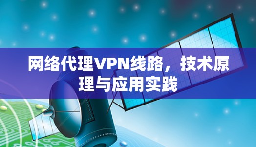 网络代理VPN线路,技术原理与应用实践 网络代理VPN线路,技术原理与应用实践