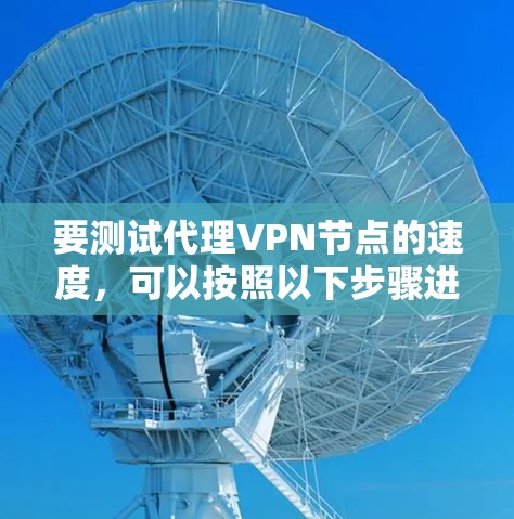 要测试代理VPN节点的速度,可以按照以下步骤进行 要测试代理VPN节点的速度,可以按照以下步骤进行