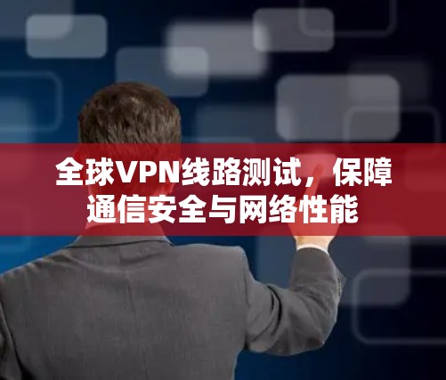 全球VPN线路测试，保障通信安全与网络性能
