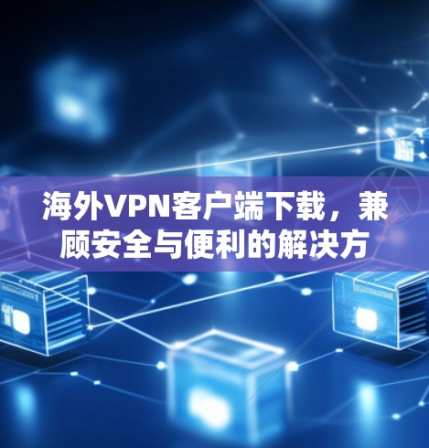 海外VPN客户端下载，兼顾安全与便利的解决方案