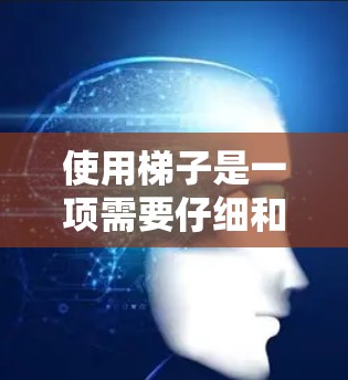 使用梯子是一项需要仔细和安全的操作，以下是一份详细的使用指南