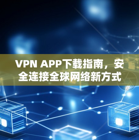 VPN APP下载指南，安全连接全球网络新方式