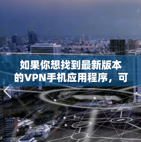如果你想找到最新版本的VPN手机应用程序,可以参考以下几款知名的VPN服务提供商,并确保你使用的是他们最新版本的应用程序 如果你想找到最新版本的VPN手机应用程序,可以参考以下几款知名的VPN服务提供商,并确保你使用的是他们最新版本的应用程序