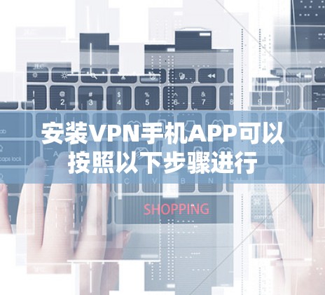 安装VPN手机APP可以按照以下步骤进行