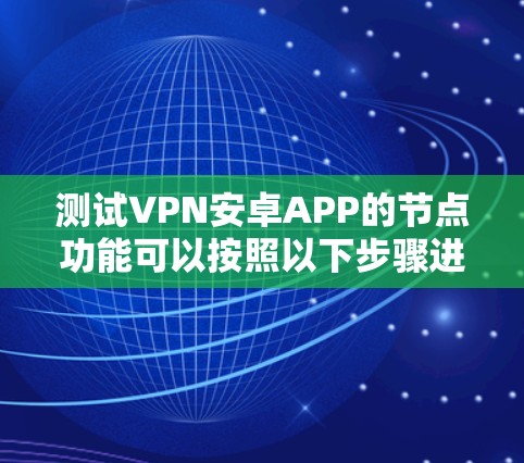 测试VPN安卓APP的节点功能可以按照以下步骤进行，确保节点的可用性、连接稳定性、速度和隐私保护