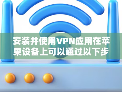 安装并使用VPN应用在苹果设备上可以通过以下步骤完成 安装并使用VPN应用在苹果设备上可以通过以下步骤完成