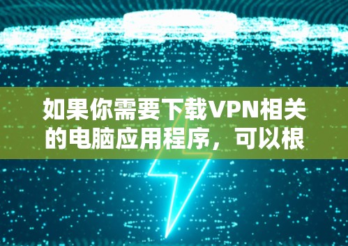 如果你需要下载VPN相关的电脑应用程序，可以根据你的具体需求选择合适的VPN类型和服务提供商。以下是一些常用的VPN服务和应用程序的下载链接