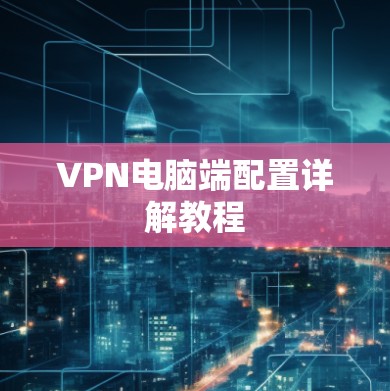 VPN电脑端配置详解教程 VPN电脑端配置详解教程
