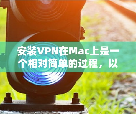 安装VPN在Mac上是一个相对简单的过程,以下是详细的步骤指南 安装VPN在Mac上是一个相对简单的过程,以下是详细的步骤指南