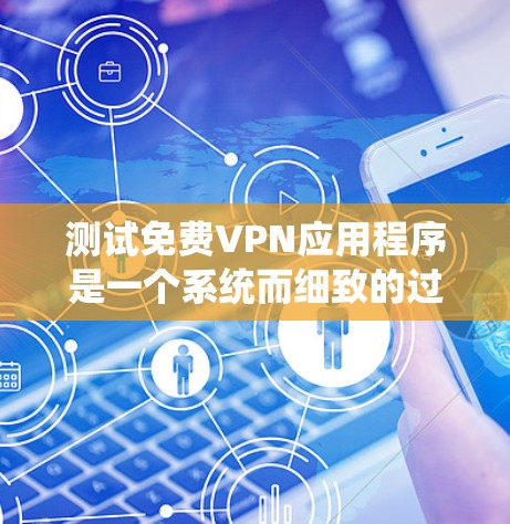 测试免费VPN应用程序是一个系统而细致的过程，以下是分步骤的总结和建议