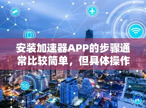安装加速器APP的步骤通常比较简单,但具体操作可能因不同的加速器APP而有所不同。以下是一个通用的安装教程,适用于大多数加速器APP