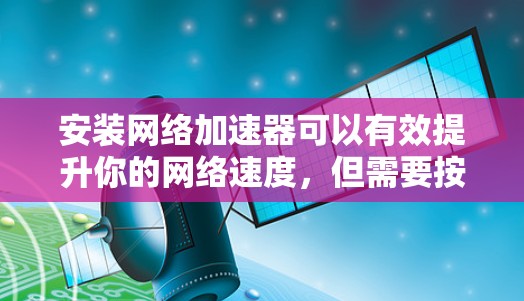 安装网络加速器可以有效提升你的网络速度，但需要按照以下步骤进行，以确保顺利完成并获得最佳效果
