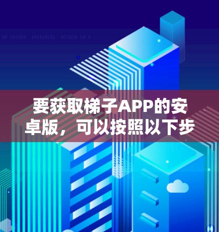要获取梯子APP的安卓版，可以按照以下步骤进行