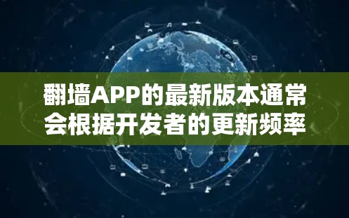 翻墙APP的最新版本通常会根据开发者的更新频率和技术要求来定期发布。具体的最新版本信息可以通过以下方式获取
