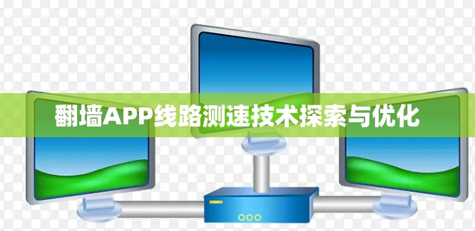 翻墙APP线路测速技术探索与优化 翻墙APP线路测速技术探索与优化