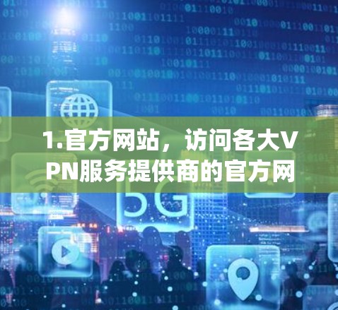1.官方网站,访问各大VPN服务提供商的官方网站,例如 NordVPN、ExpressVPN、Surfshark等,他们都提供最新版本的下载链接