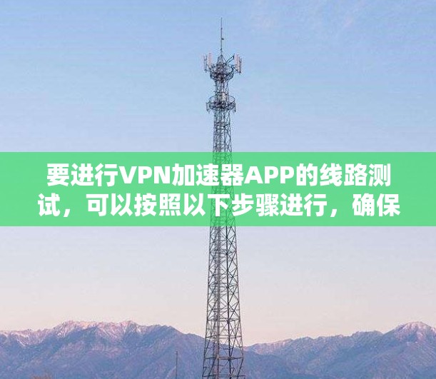 要进行VPN加速器APP的线路测试，可以按照以下步骤进行，确保测试的全面性和准确性