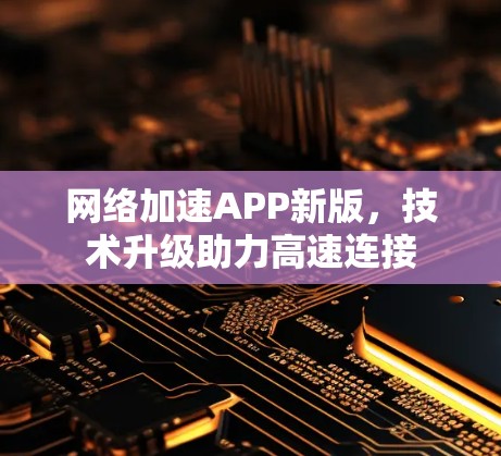 网络加速APP新版,技术升级助力高速连接