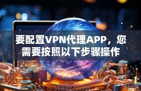 要配置VPN代理APP,您需要按照以下步骤操作