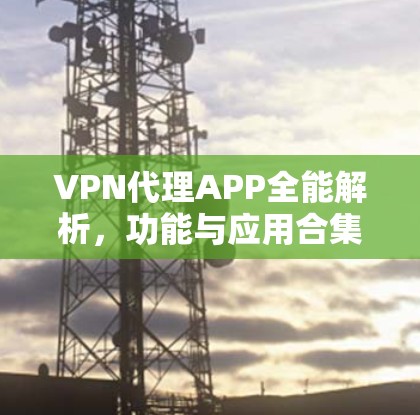 VPN代理APP全能解析,功能与应用合集