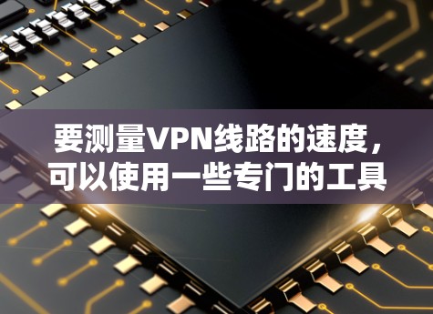 要测量VPN线路的速度，可以使用一些专门的工具或应用程序来测试VPN连接的速度和稳定性。以下是一些常用的方法和工具